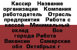 Кассир › Название организации ­ Компания-работодатель › Отрасль предприятия ­ Работа с кассой › Минимальный оклад ­ 14 000 - Все города Работа » Вакансии   . Самарская обл.,Октябрьск г.